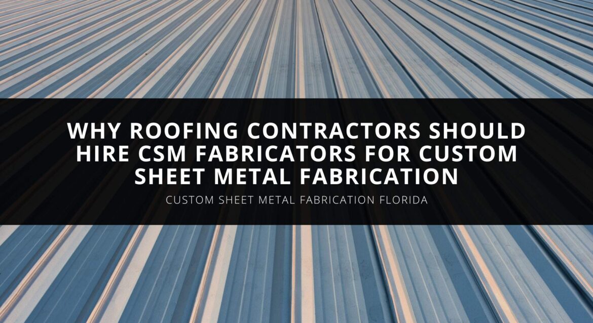 Why Roofing Contractors Should Hire CSM Fabricators for Custom Sheet Metal Fabrication