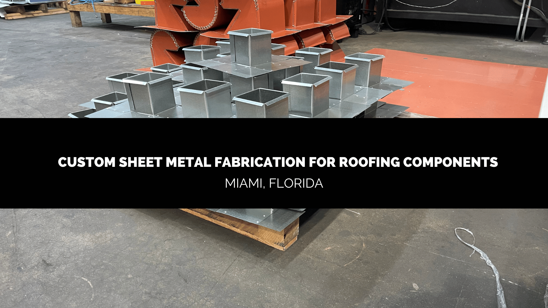 CUSTOM SHEET METAL FABRICATION for ROOFING COMPONENTS MIAMI DADE FLORIDA